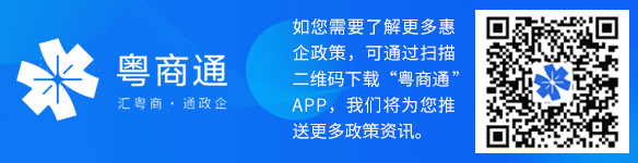 如您需要了解更多惠企政策,可通过扫描二维码下载“粤商通”APP,我们将为您推送更多政策资讯。 如您需要了解更多惠企政策,可通过扫描二维码下载“粤商通”APP,我们将为您推送更多政策资讯。